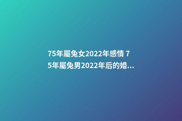75年屬兔女2022年感情 75年屬兔男2022年后的婚姻，2022年屬兔人的全年運(yùn)勢(shì)
